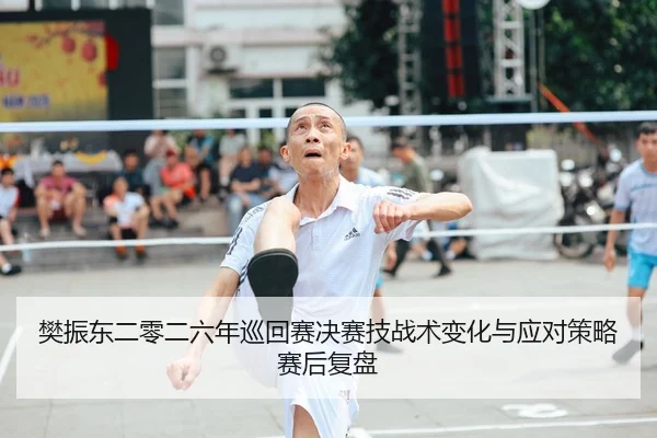 樊振东二零二六年巡回赛决赛技战术变化与应对策略赛后复盘