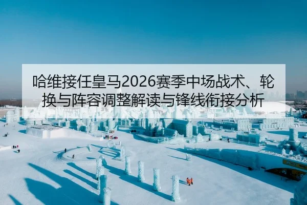 哈维接任皇马2026赛季中场战术、轮换与阵容调整解读与锋线衔接分析