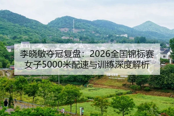 李晓敏夺冠复盘：2026全国锦标赛女子5000米配速与训练深度解析