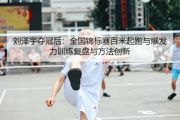 刘泽宇夺冠后：全国锦标赛百米起跑与爆发力训练复盘与方法创新
