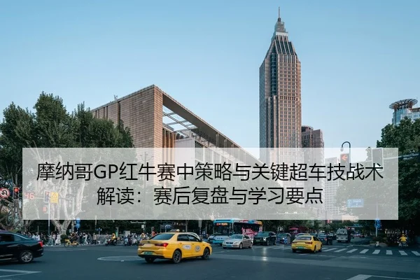 摩纳哥GP红牛赛中策略与关键超车技战术解读：赛后复盘与学习要点