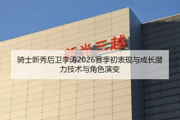 骑士新秀后卫李涛2026赛季初表现与成长潜力技术与角色演变