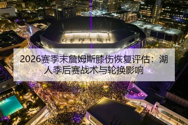 2026赛季末詹姆斯膝伤恢复评估：湖人季后赛战术与轮换影响