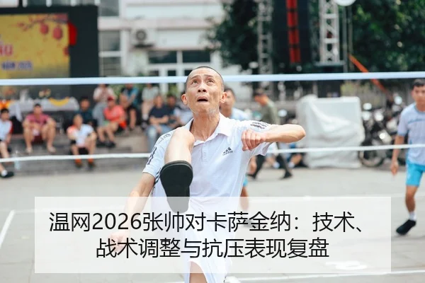 温网2026张帅对卡萨金纳：技术、战术调整与抗压表现复盘