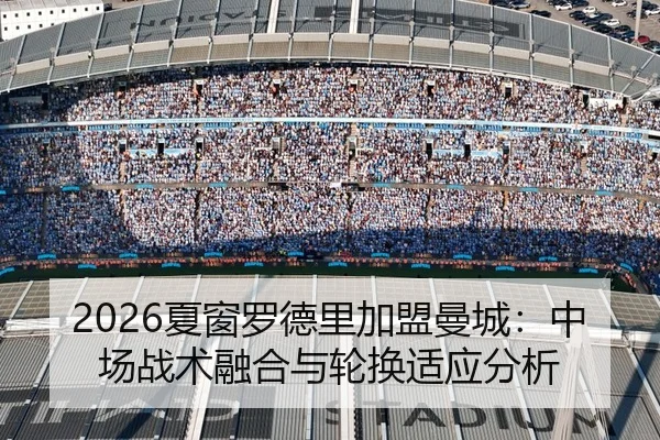 2026夏窗罗德里加盟曼城：中场战术融合与轮换适应分析